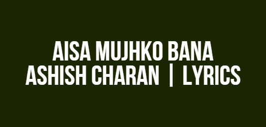 Aisa Mujhko Bana | Ashish Charan | Lyrics
