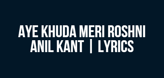 Aye Khuda Meri Roshni | Anil Kant | Lyrics