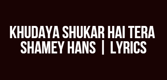 Khudaya Shukar Hai Tera | Shamey Hans | Lyrics